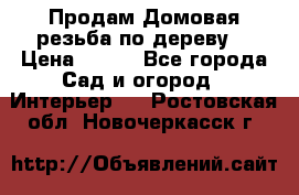 Продам Домовая резьба по дереву  › Цена ­ 500 - Все города Сад и огород » Интерьер   . Ростовская обл.,Новочеркасск г.